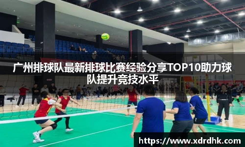 广州排球队最新排球比赛经验分享TOP10助力球队提升竞技水平