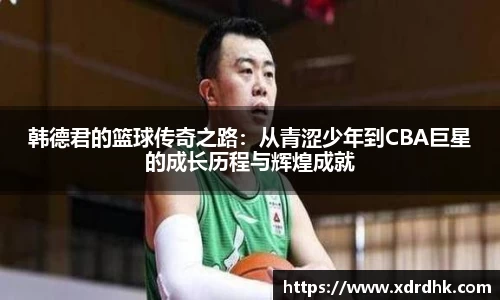 韩德君的篮球传奇之路：从青涩少年到CBA巨星的成长历程与辉煌成就