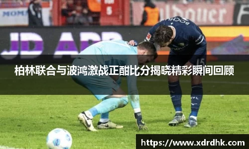 柏林联合与波鸿激战正酣比分揭晓精彩瞬间回顾