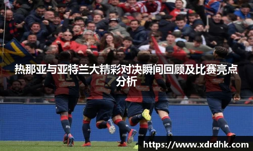 热那亚与亚特兰大精彩对决瞬间回顾及比赛亮点分析