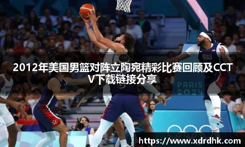 2012年美国男篮对阵立陶宛精彩比赛回顾及CCTV下载链接分享