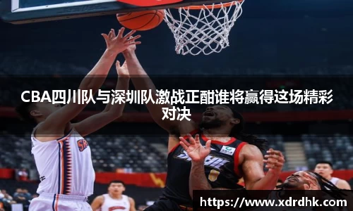 CBA四川队与深圳队激战正酣谁将赢得这场精彩对决